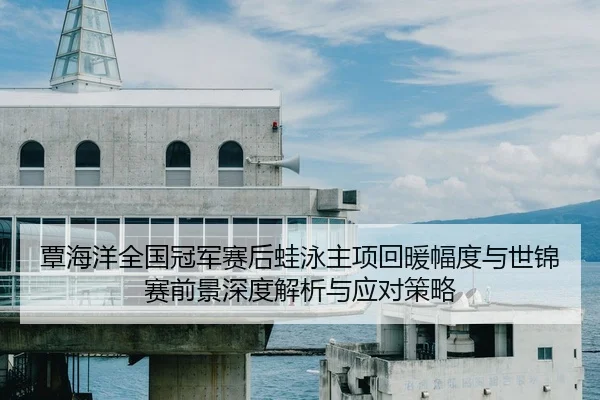 覃海洋全国冠军赛后蛙泳主项回暖幅度与世锦赛前景深度解析与应对策略